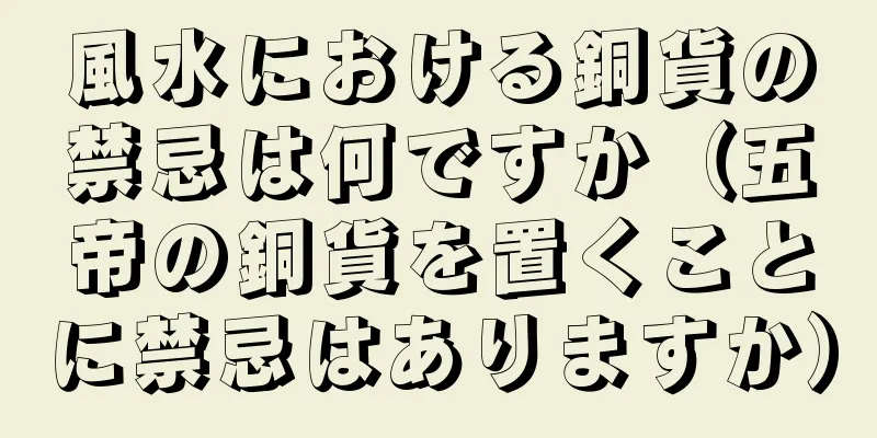 風水における銅貨の禁忌は何ですか（五帝の銅貨を置くことに禁忌はありますか）