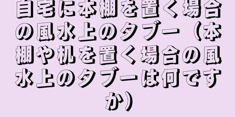 自宅に本棚を置く場合の風水上のタブー（本棚や机を置く場合の風水上のタブーは何ですか）