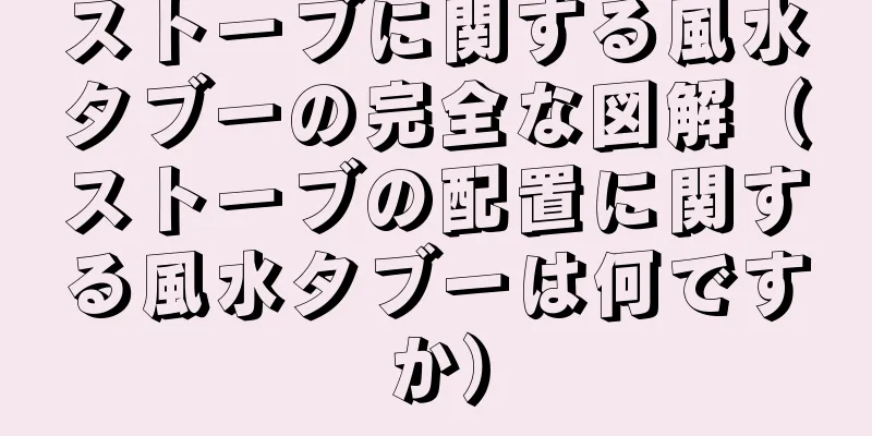 ストーブに関する風水タブーの完全な図解（ストーブの配置に関する風水タブーは何ですか）