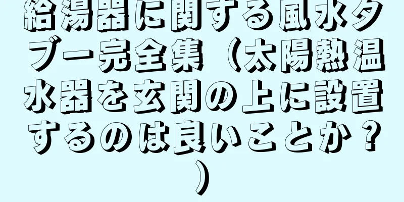 給湯器に関する風水タブー完全集（太陽熱温水器を玄関の上に設置するのは良いことか？）