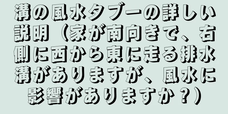 溝の風水タブーの詳しい説明（家が南向きで、右側に西から東に走る排水溝がありますが、風水に影響がありますか？）