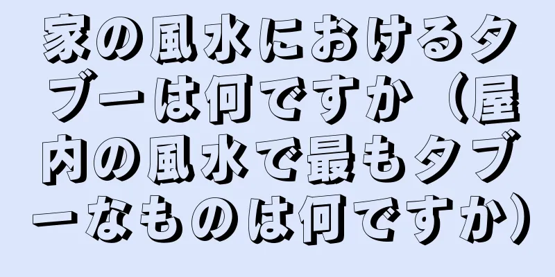 家の風水におけるタブーは何ですか（屋内の風水で最もタブーなものは何ですか）