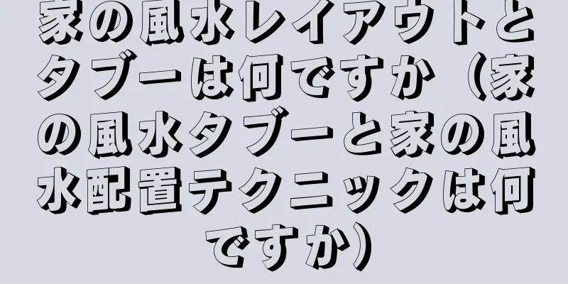 家の風水レイアウトとタブーは何ですか（家の風水タブーと家の風水配置テクニックは何ですか）