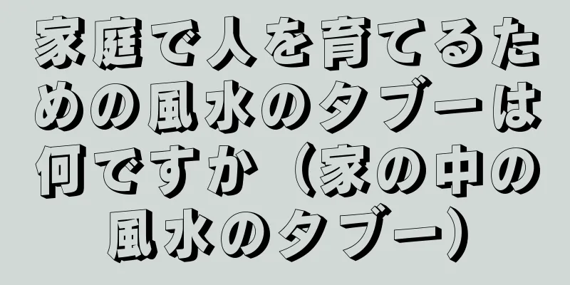 家庭で人を育てるための風水のタブーは何ですか（家の中の風水のタブー）