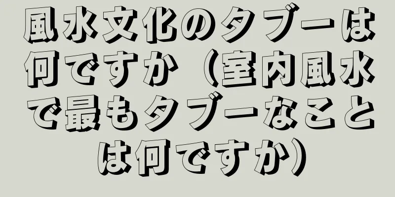 風水文化のタブーは何ですか（室内風水で最もタブーなことは何ですか）