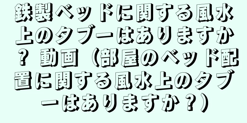 鉄製ベッドに関する風水上のタブーはありますか？ 動画（部屋のベッド配置に関する風水上のタブーはありますか？）