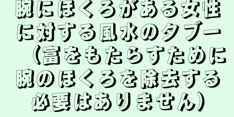 腕にほくろがある女性に対する風水のタブー（富をもたらすために腕のほくろを除去する必要はありません）