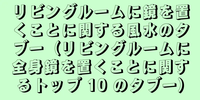 リビングルームに鏡を置くことに関する風水のタブー（リビングルームに全身鏡を置くことに関するトップ 10 のタブー）