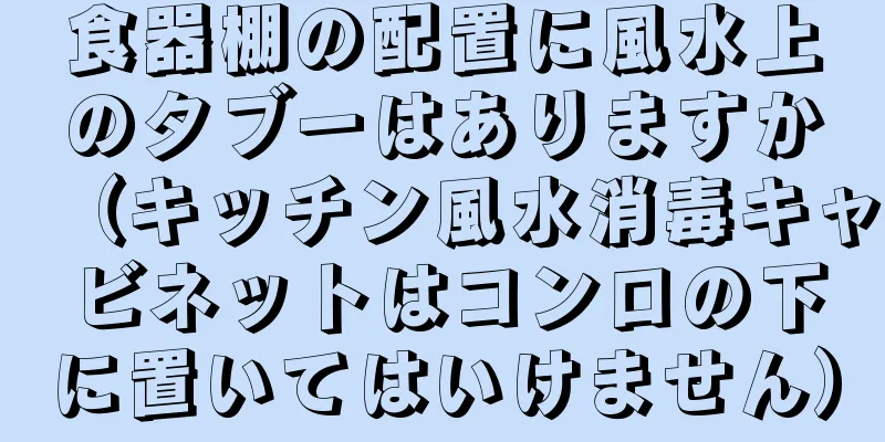 食器棚の配置に風水上のタブーはありますか（キッチン風水消毒キャビネットはコンロの下に置いてはいけません）
