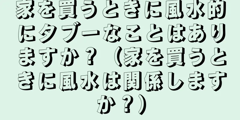 家を買うときに風水的にタブーなことはありますか？（家を買うときに風水は関係しますか？）