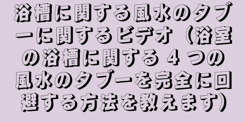 浴槽に関する風水のタブーに関するビデオ（浴室の浴槽に関する 4 つの風水のタブーを完全に回避する方法を教えます）