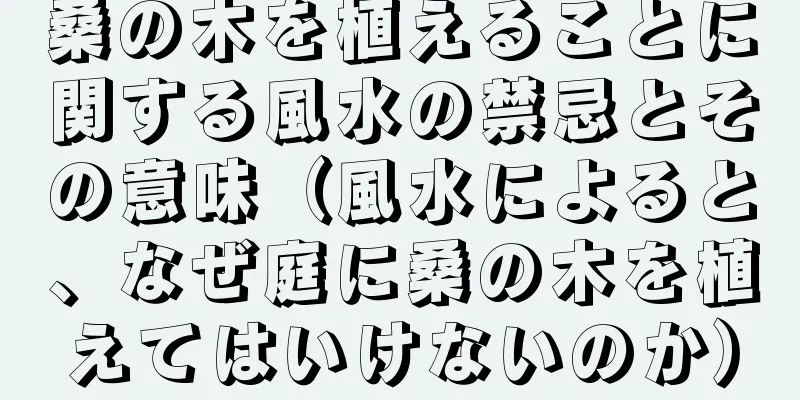 桑の木を植えることに関する風水の禁忌とその意味（風水によると、なぜ庭に桑の木を植えてはいけないのか）