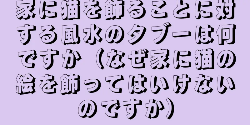 家に猫を飾ることに対する風水のタブーは何ですか（なぜ家に猫の絵を飾ってはいけないのですか）