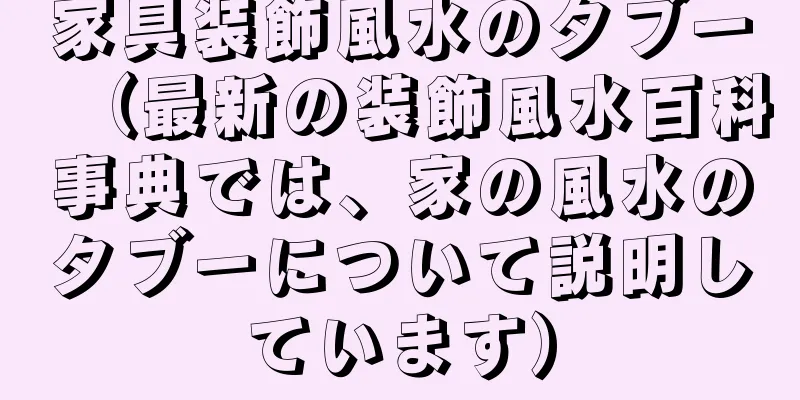 家具装飾風水のタブー（最新の装飾風水百科事典では、家の風水のタブーについて説明しています）