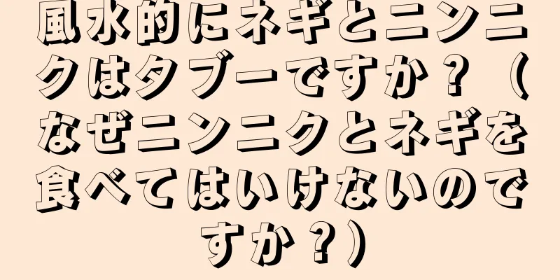 風水的にネギとニンニクはタブーですか？（なぜニンニクとネギを食べてはいけないのですか？）