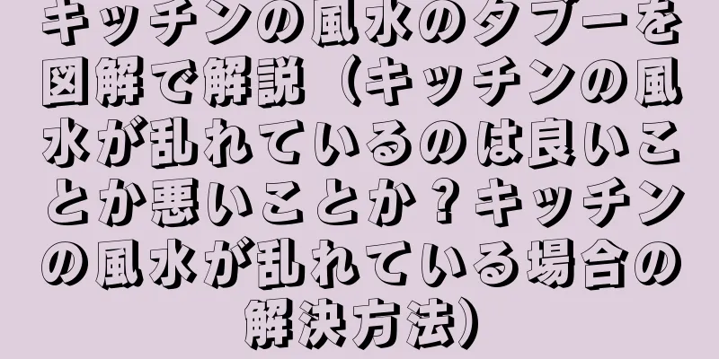 キッチンの風水のタブーを図解で解説（キッチンの風水が乱れているのは良いことか悪いことか？キッチンの風水が乱れている場合の解決方法）