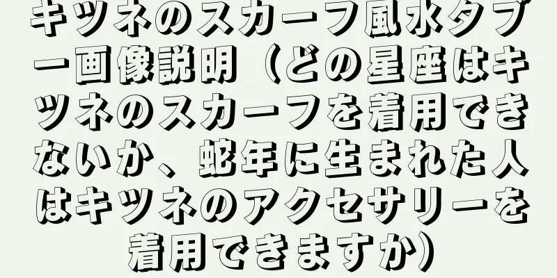 キツネのスカーフ風水タブー画像説明（どの星座はキツネのスカーフを着用できないか、蛇年に生まれた人はキツネのアクセサリーを着用できますか）