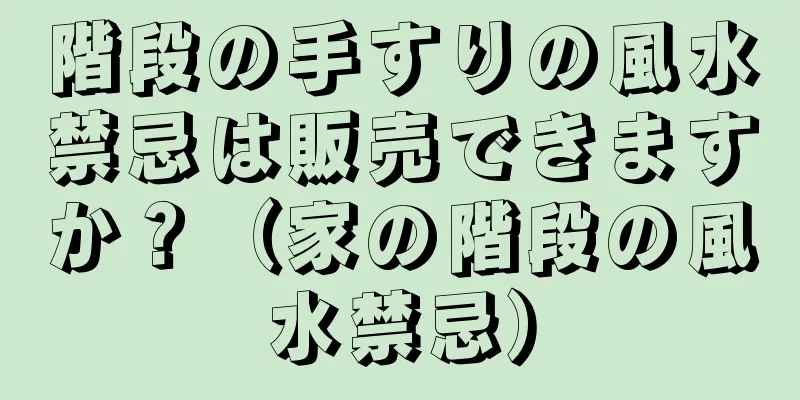 階段の手すりの風水禁忌は販売できますか？（家の階段の風水禁忌）