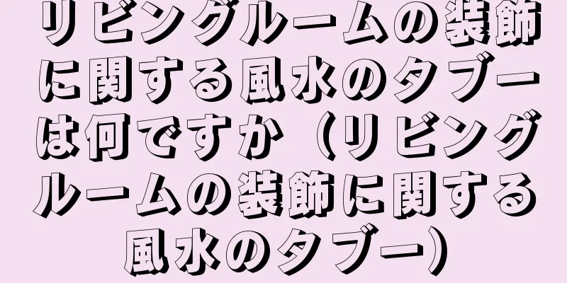 リビングルームの装飾に関する風水のタブーは何ですか（リビングルームの装飾に関する風水のタブー）