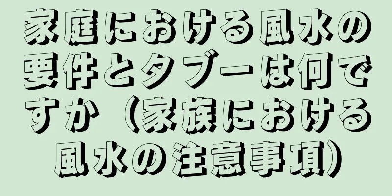 家庭における風水の要件とタブーは何ですか（家族における風水の注意事項）