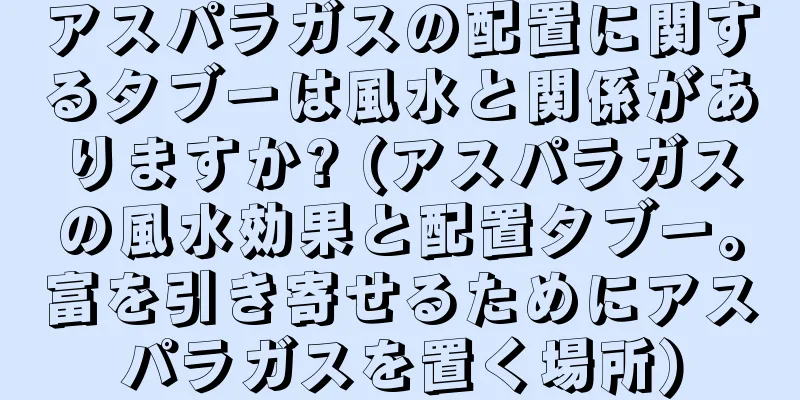 アスパラガスの配置に関するタブーは風水と関係がありますか? (アスパラガスの風水効果と配置タブー。富を引き寄せるためにアスパラガスを置く場所)