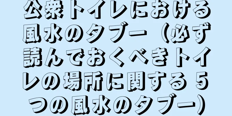 公衆トイレにおける風水のタブー（必ず読んでおくべきトイレの場所に関する 5 つの風水のタブー）