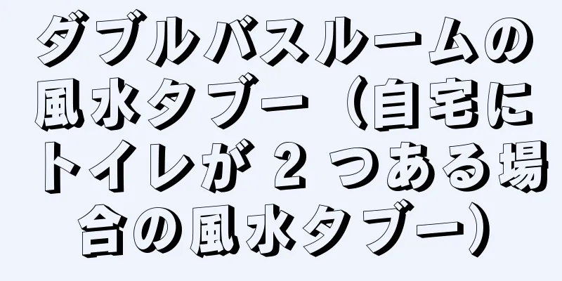ダブルバスルームの風水タブー（自宅にトイレが 2 つある場合の風水タブー）