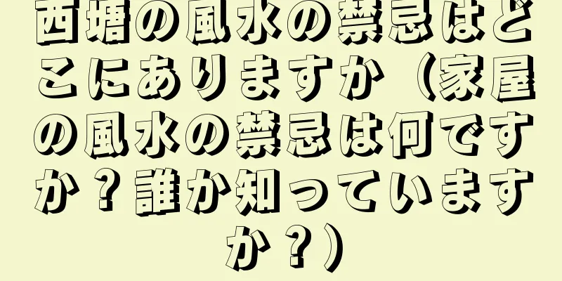 西塘の風水の禁忌はどこにありますか（家屋の風水の禁忌は何ですか？誰か知っていますか？）