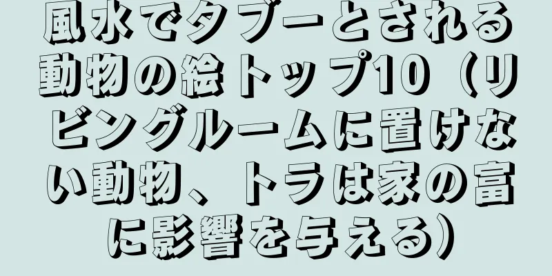 風水でタブーとされる動物の絵トップ10（リビングルームに置けない動物、トラは家の富に影響を与える）