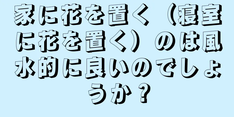 家に花を置く（寝室に花を置く）のは風水的に良いのでしょうか？
