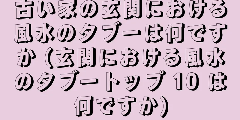 古い家の玄関における風水のタブーは何ですか (玄関における風水のタブートップ 10 は何ですか)