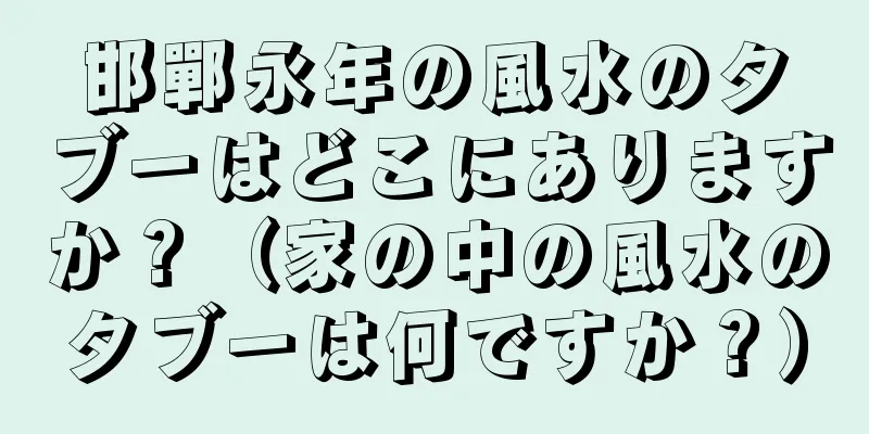 邯鄲永年の風水のタブーはどこにありますか？（家の中の風水のタブーは何ですか？）