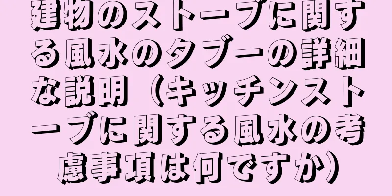 建物のストーブに関する風水のタブーの詳細な説明（キッチンストーブに関する風水の考慮事項は何ですか）