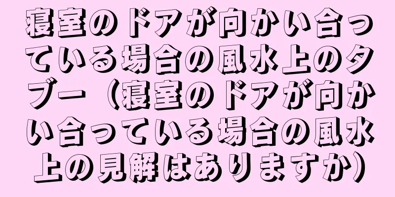 寝室のドアが向かい合っている場合の風水上のタブー（寝室のドアが向かい合っている場合の風水上の見解はありますか）