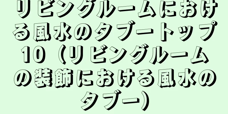 リビングルームにおける風水のタブートップ10（リビングルームの装飾における風水のタブー）