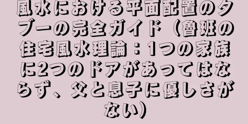 風水における平面配置のタブーの完全ガイド（魯班の住宅風水理論：1つの家族に2つのドアがあってはならず、父と息子に優しさがない）