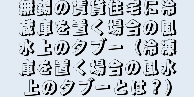 無錫の賃貸住宅に冷蔵庫を置く場合の風水上のタブー（冷凍庫を置く場合の風水上のタブーとは？）