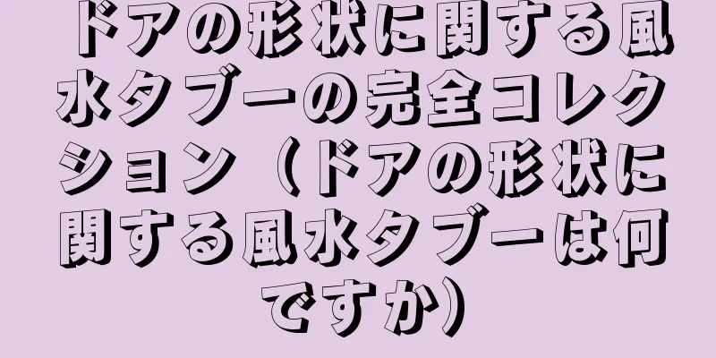 ドアの形状に関する風水タブーの完全コレクション（ドアの形状に関する風水タブーは何ですか）