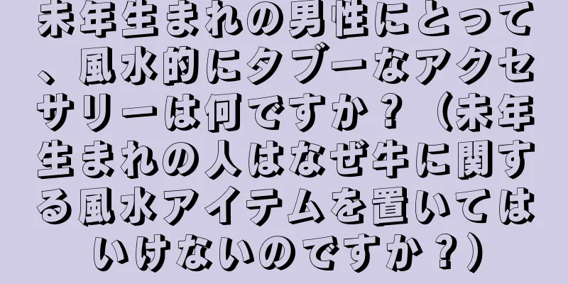 未年生まれの男性にとって、風水的にタブーなアクセサリーは何ですか？（未年生まれの人はなぜ牛に関する風水アイテムを置いてはいけないのですか？）