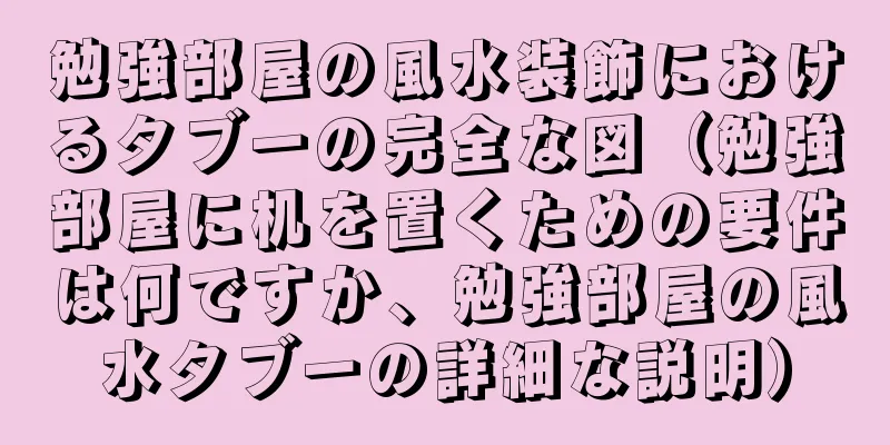 勉強部屋の風水装飾におけるタブーの完全な図（勉強部屋に机を置くための要件は何ですか、勉強部屋の風水タブーの詳細な説明）