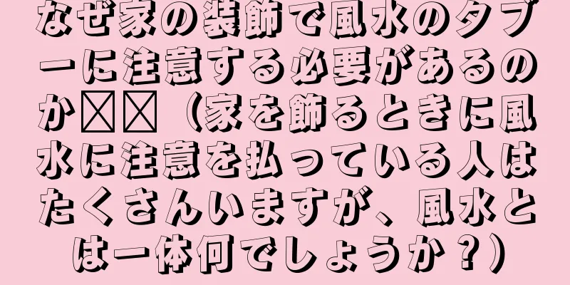 なぜ家の装飾で風水のタブーに注意する必要があるのか​​（家を飾るときに風水に注意を払っている人はたくさんいますが、風水とは一体何でしょうか？）