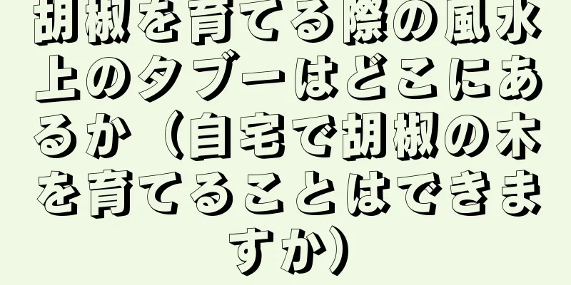 胡椒を育てる際の風水上のタブーはどこにあるか（自宅で胡椒の木を育てることはできますか）