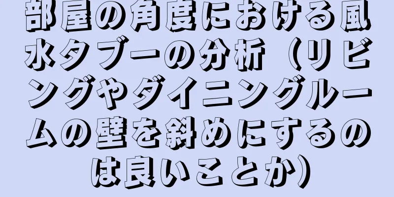 部屋の角度における風水タブーの分析（リビングやダイニングルームの壁を斜めにするのは良いことか）