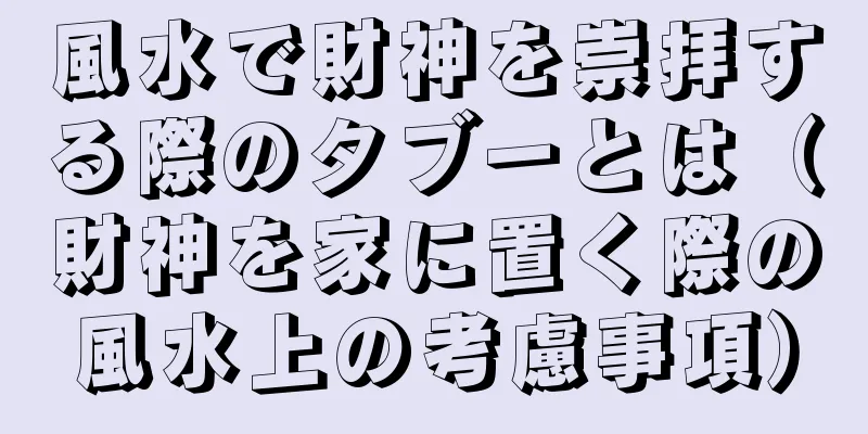 風水で財神を崇拝する際のタブーとは（財神を家に置く際の風水上の考慮事項）