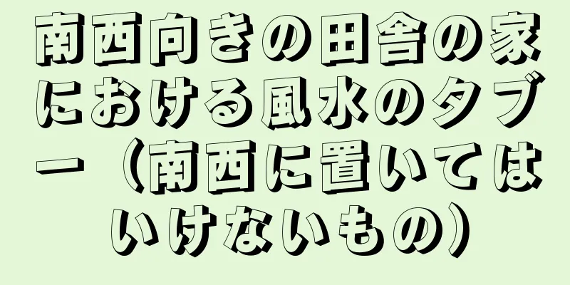 南西向きの田舎の家における風水のタブー（南西に置いてはいけないもの）