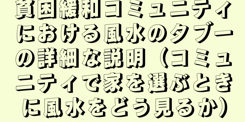 貧困緩和コミュニティにおける風水のタブーの詳細な説明（コミュニティで家を選ぶときに風水をどう見るか）