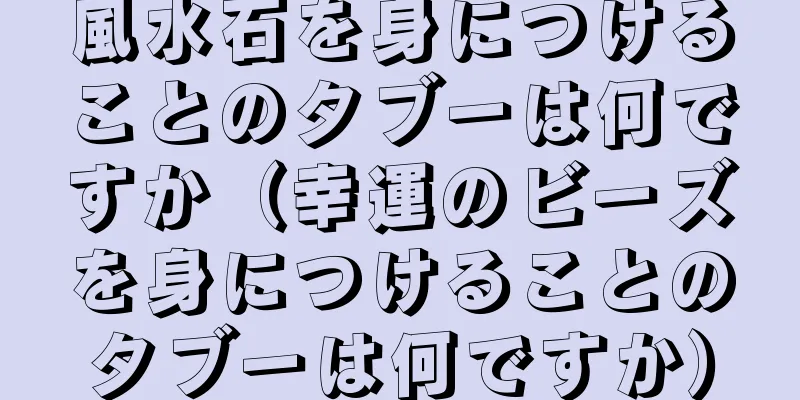 風水石を身につけることのタブーは何ですか（幸運のビーズを身につけることのタブーは何ですか）
