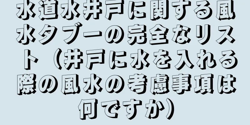 水道水井戸に関する風水タブーの完全なリスト（井戸に水を入れる際の風水の考慮事項は何ですか）