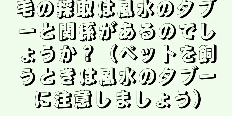 毛の採取は風水のタブーと関係があるのでしょうか？（ペットを飼うときは風水のタブーに注意しましょう）