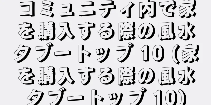 コミュニティ内で家を購入する際の風水タブートップ 10 (家を購入する際の風水タブートップ 10)